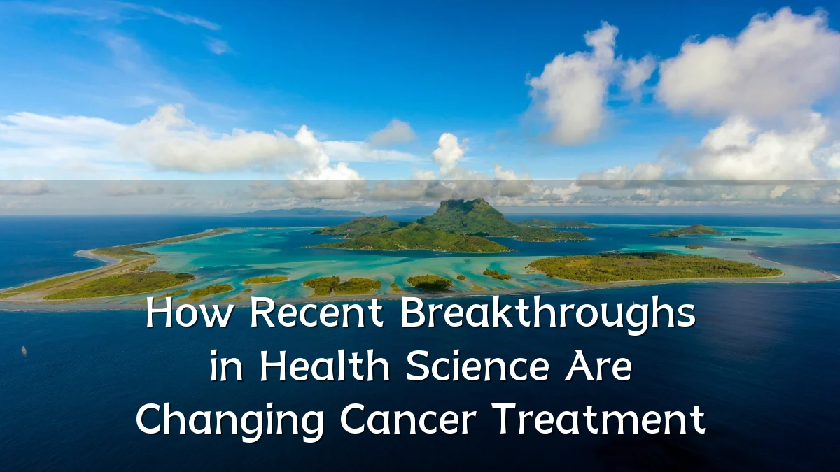 How Recent Breakthroughs in Health Science Are Changing Cancer Treatment