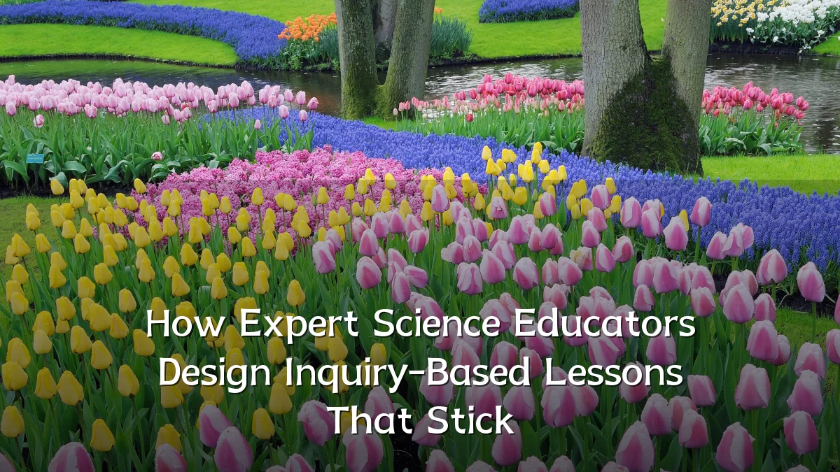 How Expert Science Educators Design Inquiry-Based Lessons That Stick